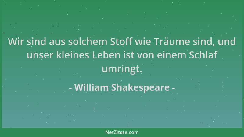 William Shakespeare - Wir sind aus solchem Stoff wie Träume sind, und unser kleines Leben ist von einem Schlaf umringt....
