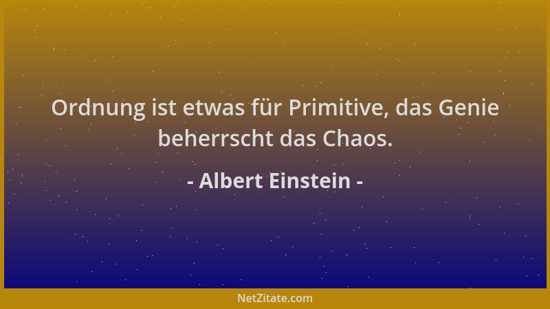 Albert Einstein - Ordnung ist etwas für Primitive, das Genie beherrscht das Chaos....