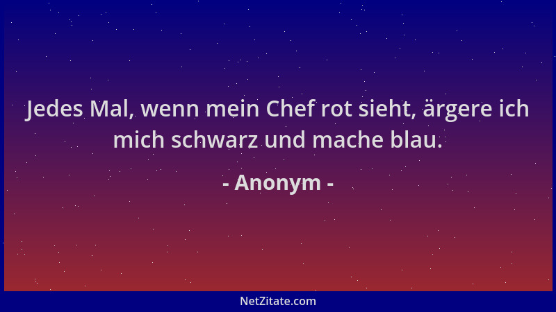 Anonym - Jedes Mal, wenn mein Chef rot sieht, ärgere ich mich schwarz und mache blau....