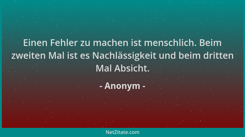 Anonym - Einen Fehler zu machen ist menschlich. Beim zweiten Mal ist es Nachlässigkeit und beim dritten Mal Absicht....