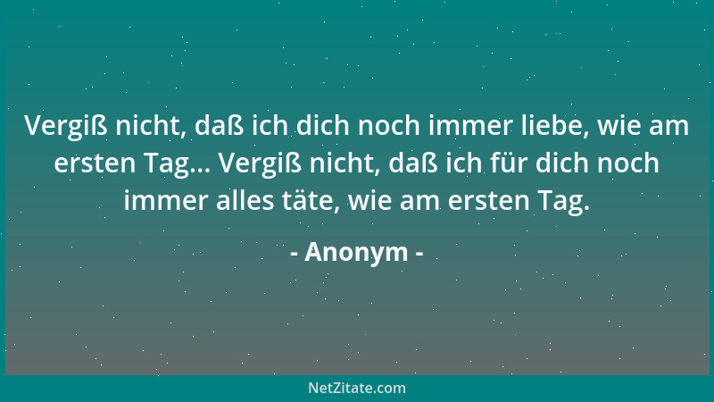 Anonym - Vergiß nicht, daß ich dich noch immer liebe, wie am ersten Tag... Vergiß nicht, daß ich für dich noch immer alles...