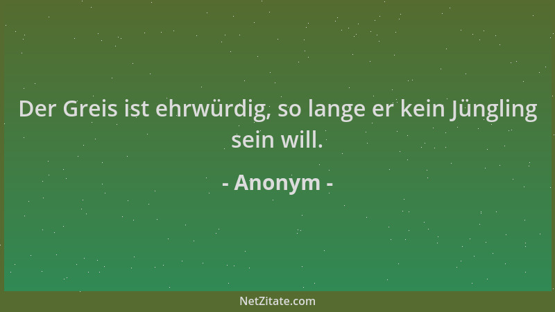 Anonym - Der Greis ist ehrwürdig, so lange er kein Jüngling sein will....