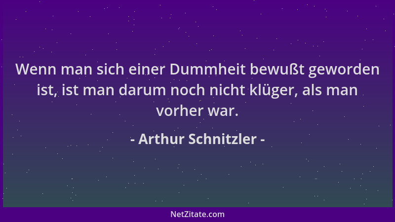 Arthur Schnitzler - Wenn man sich einer Dummheit bewußt geworden ist, ist man darum noch nicht klüger, als man vorher war....