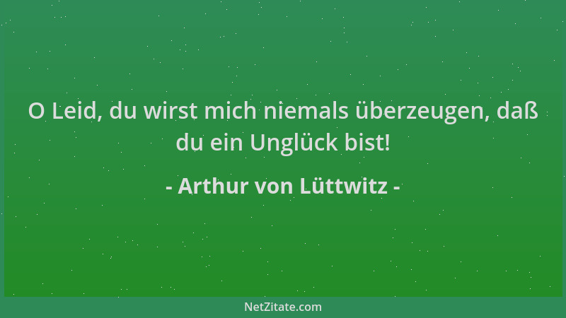 Arthur von Lüttwitz - O Leid, du wirst mich niemals überzeugen, daß du ein Unglück bist!...