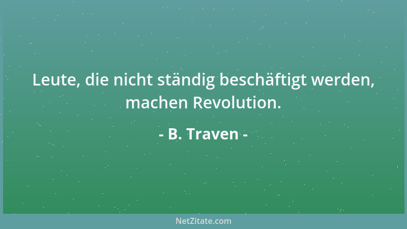 B. Traven - Leute, die nicht ständig beschäftigt werden, machen Revolution....