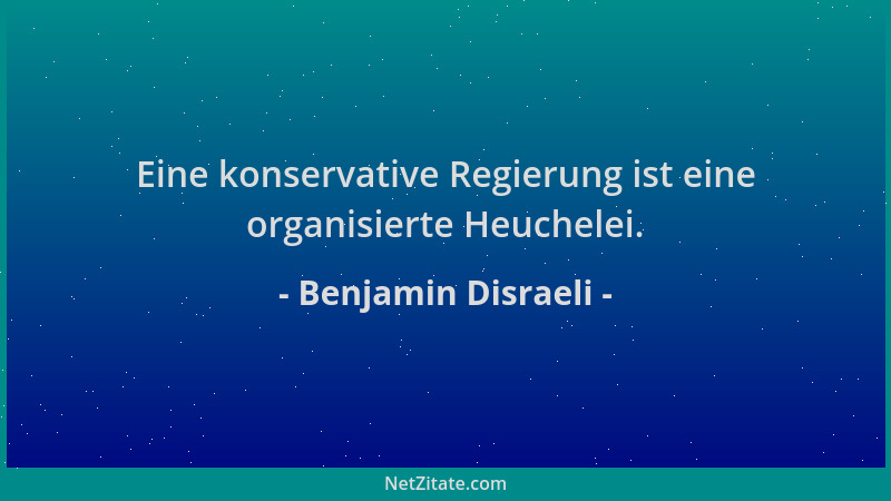 Benjamin Disraeli - Eine konservative Regierung ist eine organisierte Heuchelei....