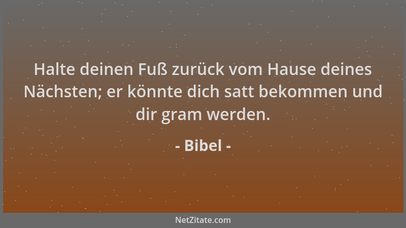 Bibel - Halte deinen Fuß zurück vom Hause deines Nächsten; er könnte dich satt bekommen und dir gram werden....