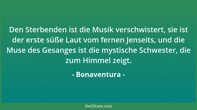 Bonaventura - Den Sterbenden ist die Musik verschwistert, sie ist der erste süße Laut vom fernen Jenseits, und die Muse des...