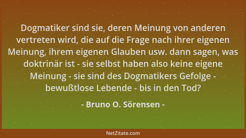 Bruno O. Sörensen - Dogmatiker sind sie, deren Meinung von anderen vertreten wird, die auf die Frage nach ihrer eigenen Mei...
