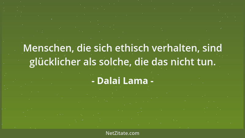 Dalai Lama - Menschen, die sich ethisch verhalten, sind glücklicher als solche, die das nicht tun....