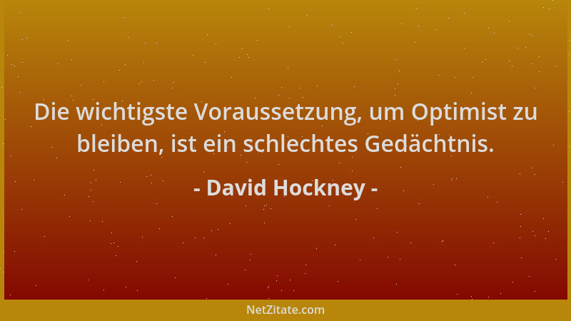 David Hockney - Die wichtigste Voraussetzung, um Optimist zu bleiben, ist ein schlechtes Gedächtnis....
