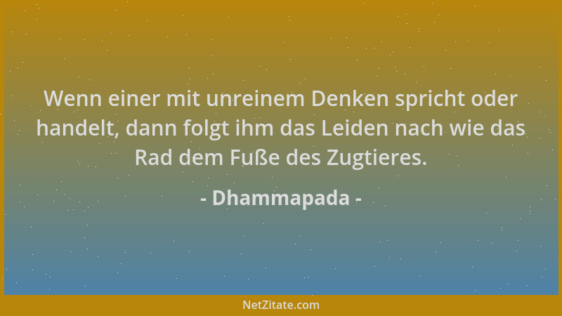 Dhammapada - Wenn einer mit unreinem Denken spricht oder handelt, dann folgt ihm das Leiden nach wie das Rad dem Fuße des Z...