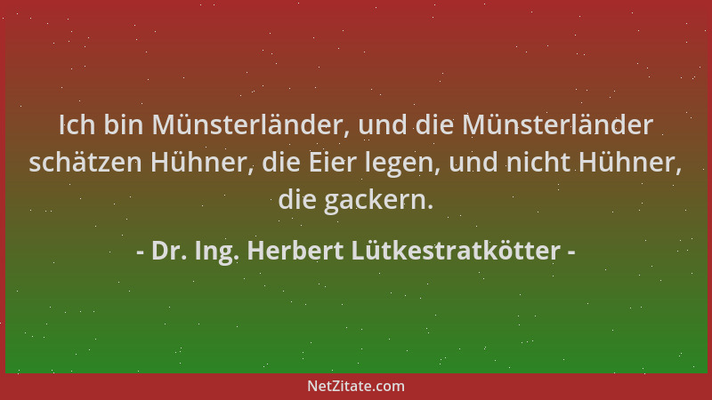 Dr. Ing. Herbert Lütkestratkötter - Ich bin Münsterländer, und die Münsterländer schätzen Hühner, die Eier legen, und nicht...