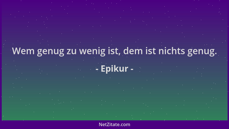 Epikur - Wem genug zu wenig ist, dem ist nichts genug....