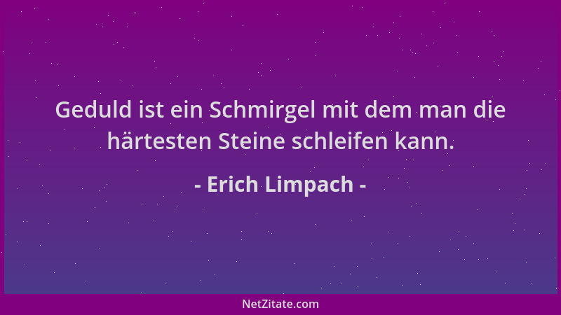 Erich Limpach - Geduld ist ein Schmirgel mit dem man die härtesten Steine schleifen kann....