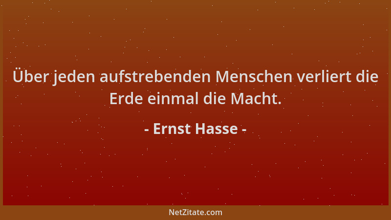 Ernst Hasse - Über jeden aufstrebenden Menschen verliert die Erde einmal die Macht....