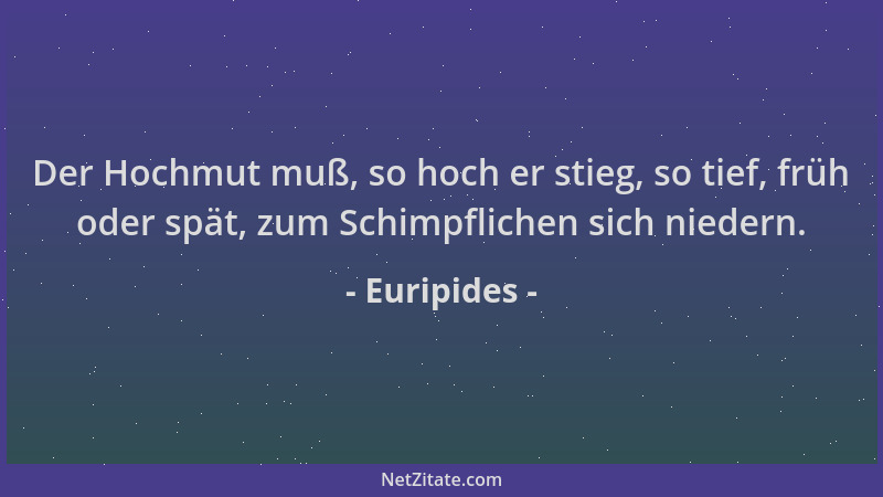 Euripides - Der Hochmut muß, so hoch er stieg, so tief, früh oder spät, zum Schimpflichen sich niedern....