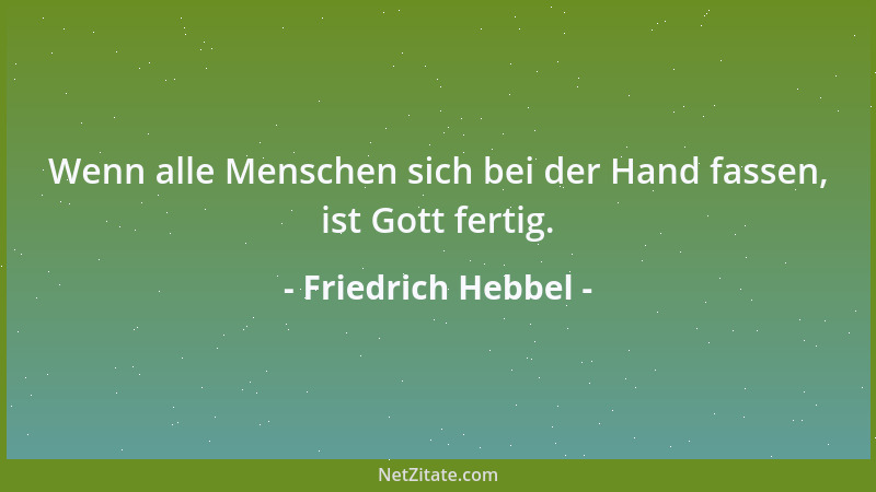 Friedrich Hebbel - Wenn alle Menschen sich bei der Hand fassen, ist Gott fertig....
