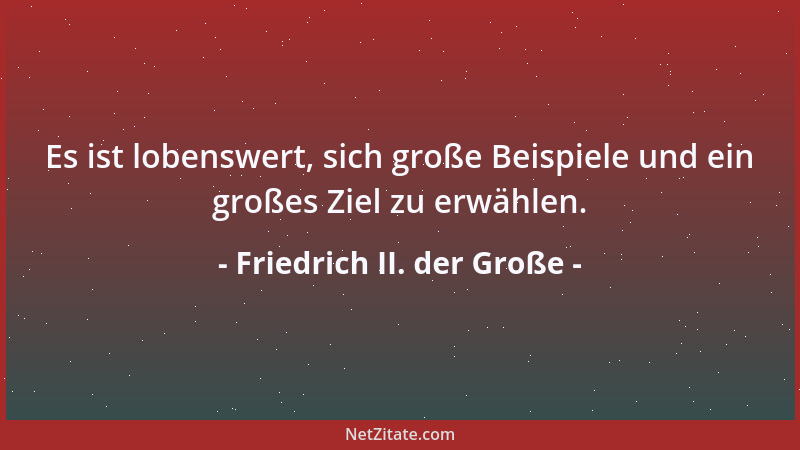 Friedrich II. der Große - Es ist lobenswert, sich große Beispiele und ein großes Ziel zu erwählen....
