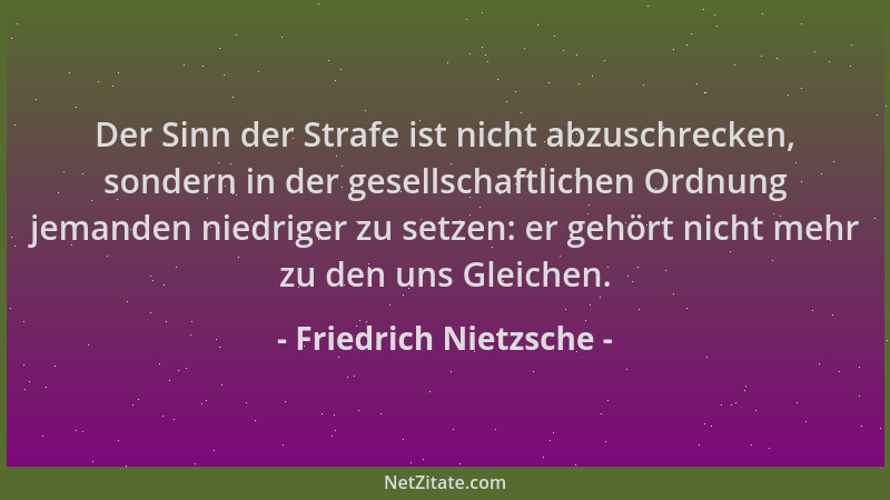 Friedrich Nietzsche - Der Sinn der Strafe ist nicht abzuschrecken, sondern in der gesellschaftlichen Ordnung jemanden niedr...