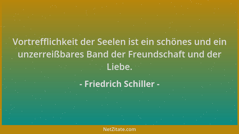 Friedrich Schiller - Vortrefflichkeit der Seelen ist ein schönes und ein unzerreißbares Band der Freundschaft und der Liebe...