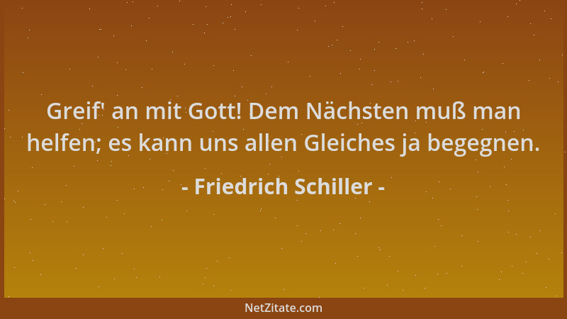 Friedrich Schiller - Greif ' an mit Gott! Dem Nächsten muß man helfen; es kann uns allen Gleiches ja begegnen....