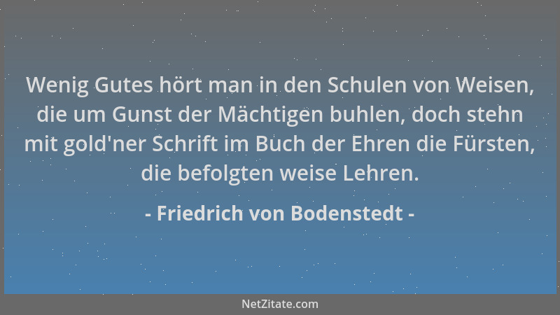 Friedrich von Bodenstedt - Wenig Gutes hört man in den Schulen von Weisen, die um Gunst der Mächtigen buhlen, doch stehn mi...