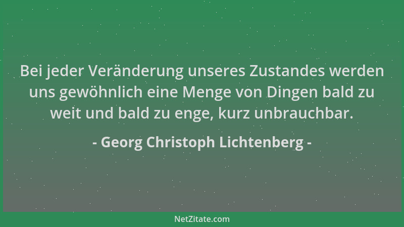 Georg Christoph Lichtenberg - Bei jeder Veränderung unseres Zustandes werden uns gewöhnlich eine Menge von Dingen bald zu w...