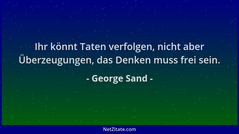 George Sand - Ihr könnt Taten verfolgen, nicht aber Überzeugungen, das Denken muss frei sein....