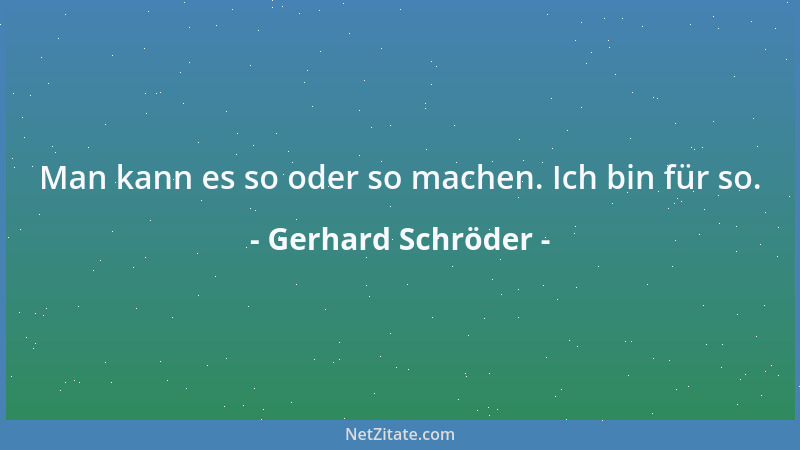 Gerhard Schröder - Man kann es so oder so machen. Ich bin für so....