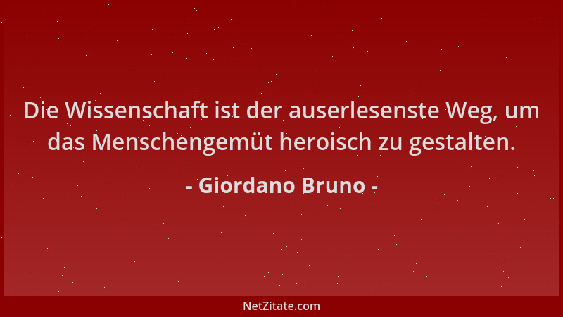 Giordano Bruno - Die Wissenschaft ist der auserlesenste Weg, um das Menschengemüt heroisch zu gestalten....