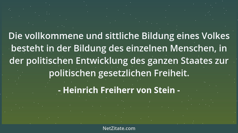 Heinrich Freiherr von Stein - Die vollkommene und sittliche Bildung eines Volkes besteht in der Bildung des einzelnen Mensc...