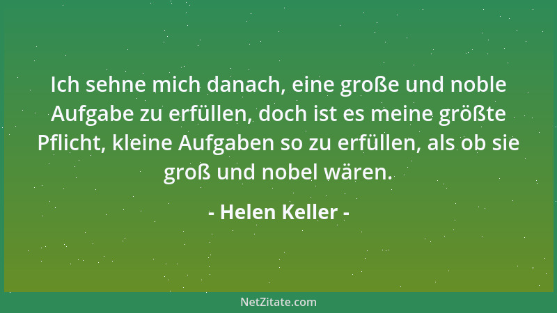 Helen Keller - Ich sehne mich danach, eine große und noble Aufgabe zu erfüllen, doch ist es meine größte Pflicht, kleine Au...