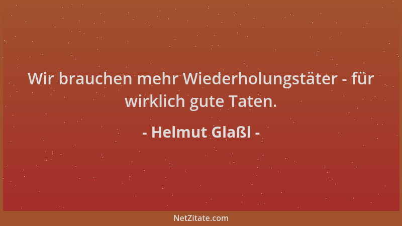 Helmut Glaßl - Wir brauchen mehr Wiederholungstäter - für wirklich gute Taten....