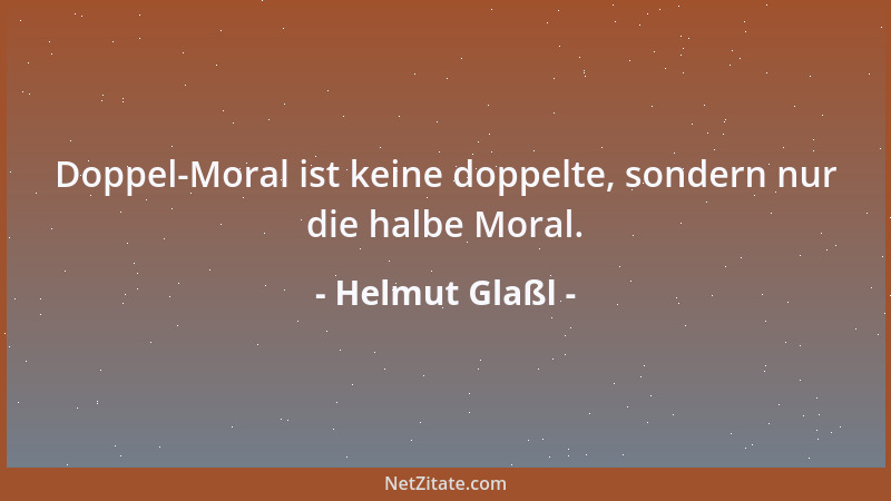 Helmut Glaßl - Doppel-Moral ist keine doppelte, sondern nur die halbe Moral....