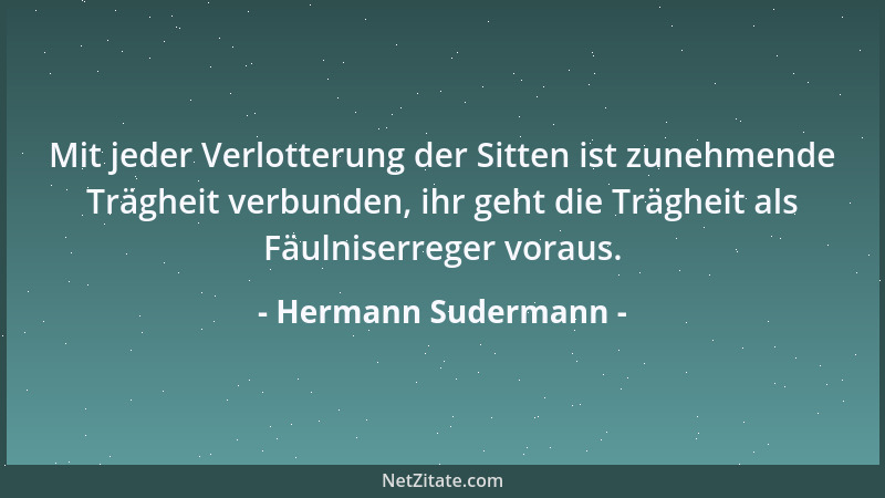 Hermann Sudermann - Mit jeder Verlotterung der Sitten ist zunehmende Trägheit verbunden, ihr geht die Trägheit als Fäulnise...