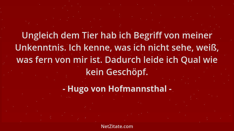 Hugo von Hofmannsthal - Ungleich dem Tier hab ich Begriff von meiner Unkenntnis. Ich kenne, was ich nicht sehe, weiß, was f...