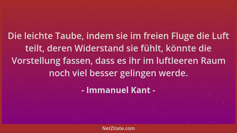 Immanuel Kant - Die leichte Taube, indem sie im freien Fluge die Luft teilt, deren Widerstand sie fühlt, könnte die Vorstel...