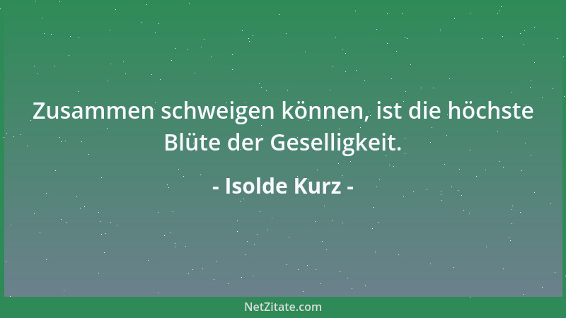 Isolde Kurz - Zusammen schweigen können, ist die höchste Blüte der Geselligkeit....