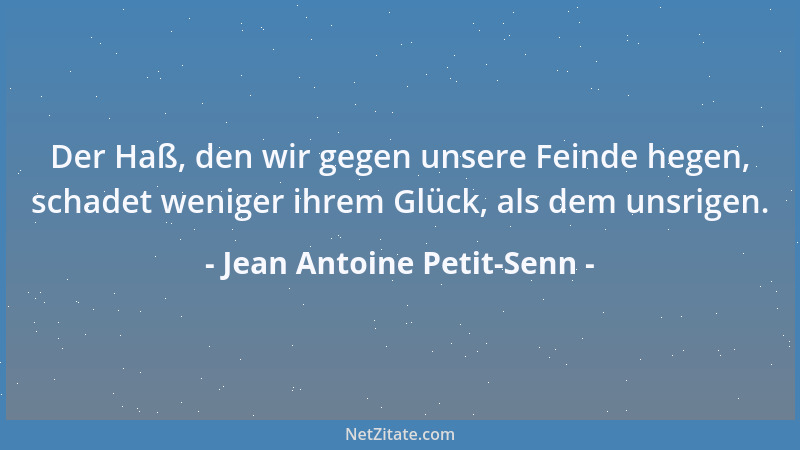 Jean Antoine Petit-Senn - Der Haß, den wir gegen unsere Feinde hegen, schadet weniger ihrem Glück, als dem unsrigen....