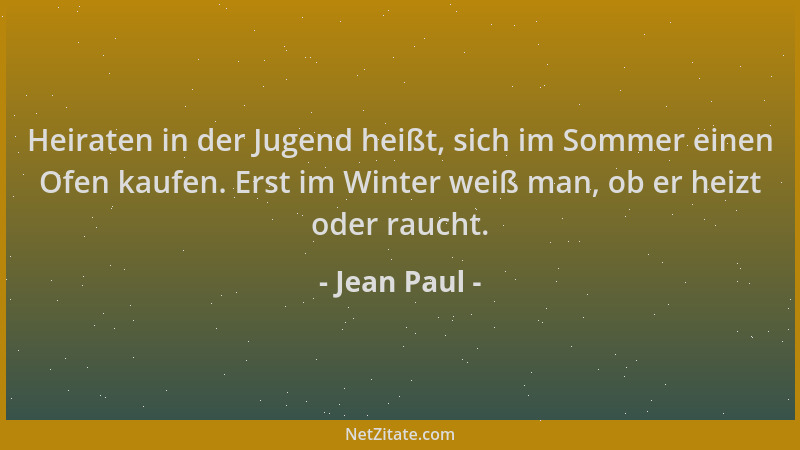 Jean Paul - Heiraten in der Jugend heißt, sich im Sommer einen Ofen kaufen. Erst im Winter weiß man, ob er heizt oder rauch...