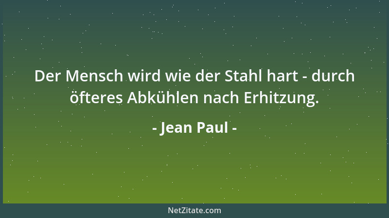 Jean Paul - Der Mensch wird wie der Stahl hart - durch öfteres Abkühlen nach Erhitzung....