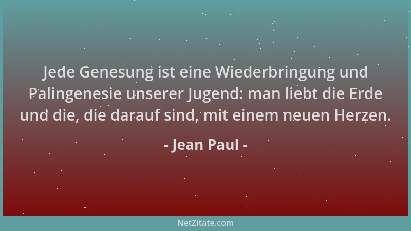 Jean Paul - Jede Genesung ist eine Wiederbringung und Palingenesie unserer Jugend: man liebt die Erde und die, die darauf s...