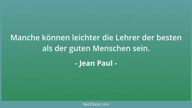 Jean Paul - Manche können leichter die Lehrer der besten als der guten Menschen sein....