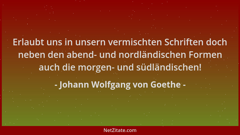 Johann Wolfgang von Goethe - Erlaubt uns in unsern vermischten Schriften doch neben den abend- und nordländischen Formen au...