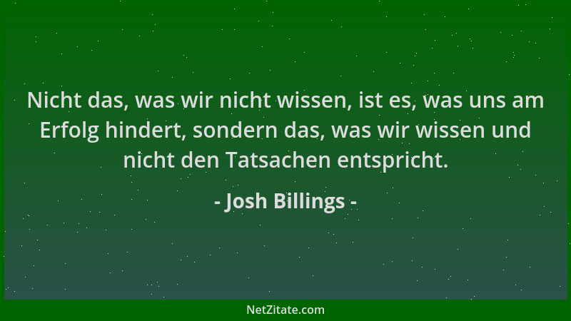 Josh Billings - Nicht das, was wir nicht wissen, ist es, was uns am Erfolg hindert, sondern das, was wir wissen und nicht d...