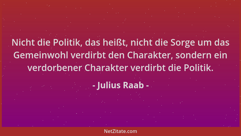 Julius Raab - Nicht die Politik, das heißt, nicht die Sorge um das Gemeinwohl verdirbt den Charakter, sondern ein verdorben...