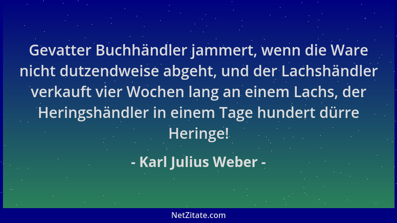 Karl Julius Weber - Gevatter Buchhändler jammert, wenn die Ware nicht dutzendweise abgeht, und der Lachshändler verkauft vi...
