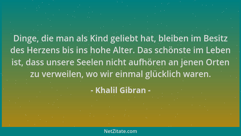 Khalil Gibran - Dinge, die man als Kind geliebt hat, bleiben im Besitz des Herzens bis ins hohe Alter. Das schönste im Lebe...