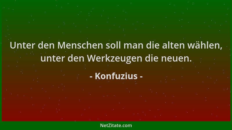 Konfuzius - Unter den Menschen soll man die alten wählen, unter den Werkzeugen die neuen....
